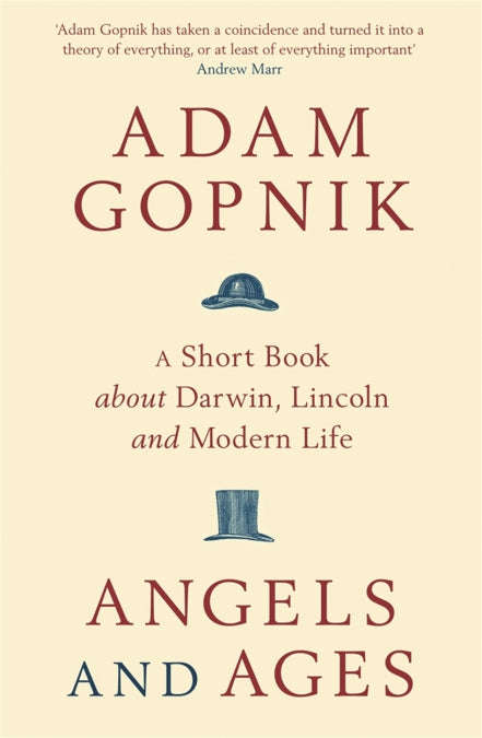 Angels and Ages A Short Book about Darwin, Lincoln and Modern Life Adam Gopnik