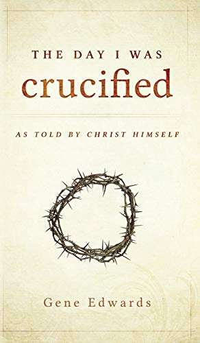 The Day I Was Crucified : As Told by Christ Himself Gene Edwards