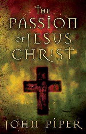 The Passion of Jesus Christ John Piper