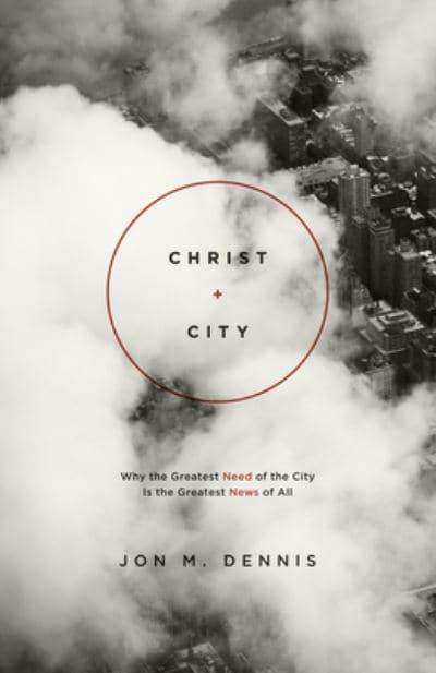 Christ + City Why the Greatest Need of the City Is the Greatest News of All Jon M. Dennis