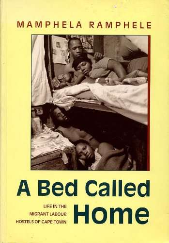 Bed Called Home: Life in the Migrant Labour Hostels of Cape Town Mamphela Ramphele