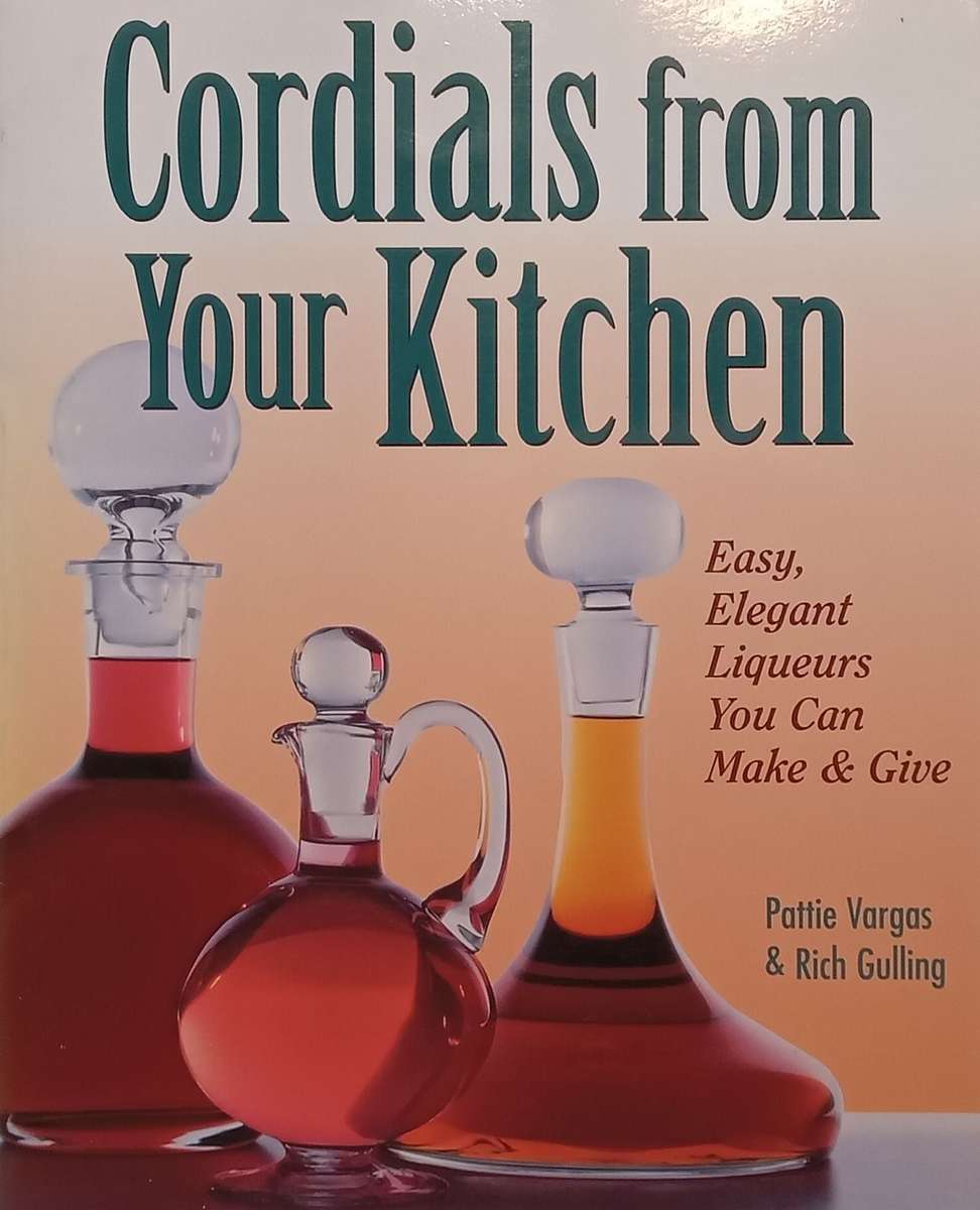 Cordials from Your Kitchen: Easy, Elegant Liqueurs You Can Make & Give | Pattie Vargas & Rich Gul...