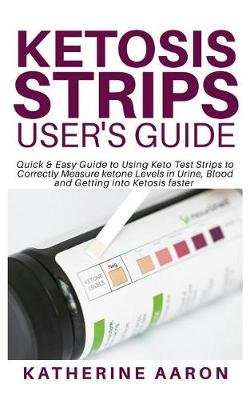 Ketosis Strips User's Guide - Quick & Easy Guide to Using Keto Test Strips to Correctly Measure keto
