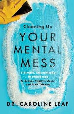 Cleaning Up Your Mental Mess - 5 Simple, Scientifically Proven Steps to Reduce Anxiety, Stress, and