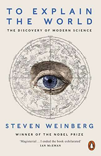 To Explain the World: The Discovery of Modern Science by Steven Weinberg (Nobel Laureate)