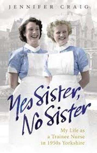 Yes Sister, No Sister: My Life as a Trainee Nurse in 1950s Yorkshire - Jennifer Craig