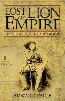 Lost Lion of Empire: The Life of Cape-to-Cairo Grogan: The Life of Ewart Grogan