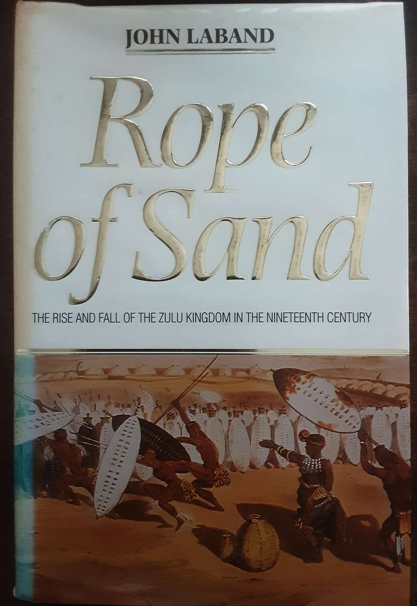 Rope of Sand The Rise and Fall of the Zulu Kingdom in the Nineteenth Century by John Laband