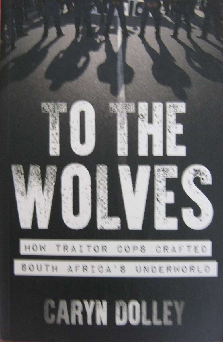 To The Wolves How Traitor Cops Crafted South Africas Underworld Caryn Dolley