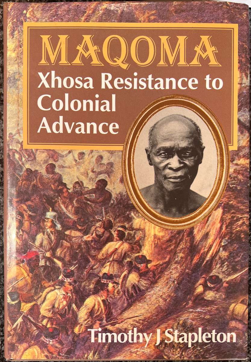 MAQOMA: XHOSA RESISTANCE TO COLONIAL ADVANCE 1798 - 1873 BY TIMOTHY J STAPLETON