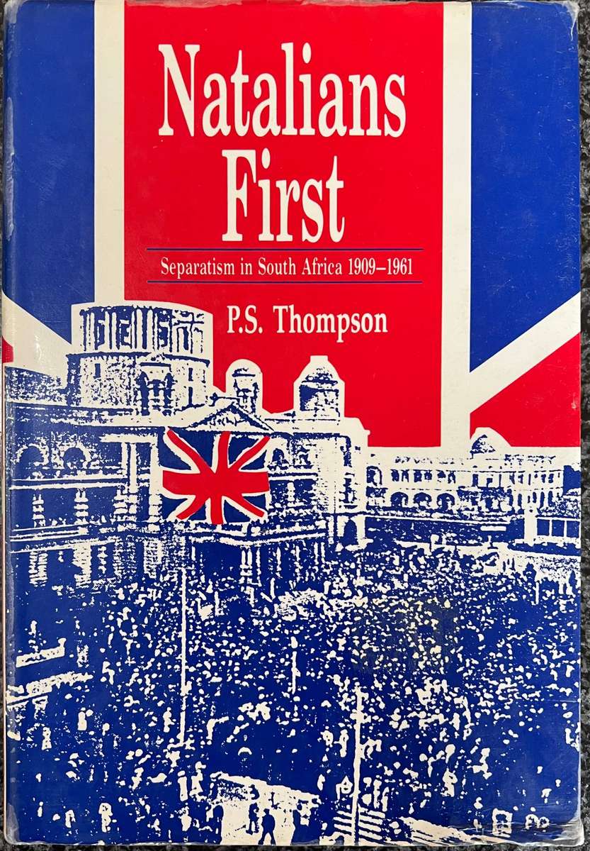 NATALIANS FIRST: SEPARATISM IIN SOUTH AFRICA 1909 - 1961 BY P S THOMPSON