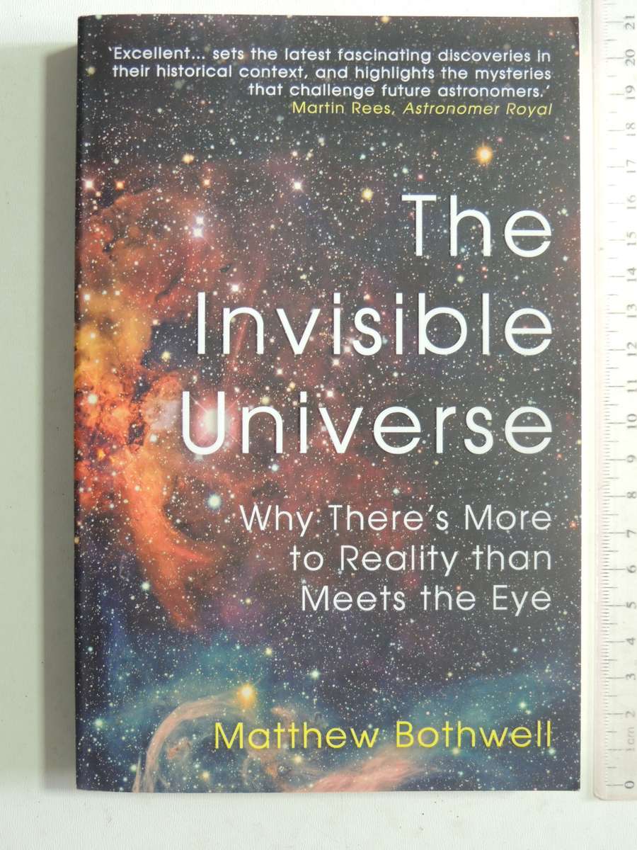 The Invisible Universe: Why There Is More To Reality Than Meets The Eye - Matthew Bothwell