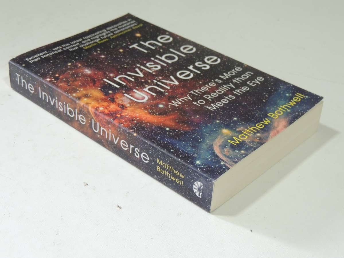 The Invisible Universe: Why There Is More To Reality Than Meets The Eye - Matthew Bothwell