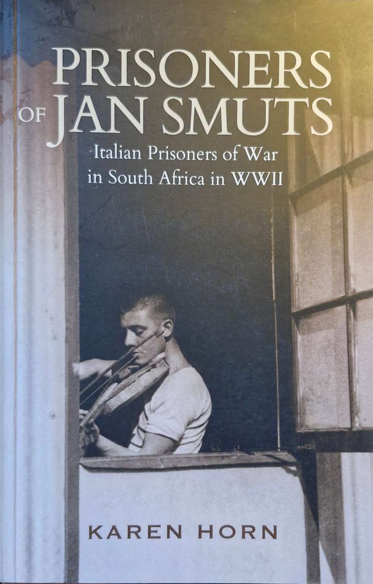 Prisoners of Jan Smuts - Italian prisoners of war in SA in WWII by Karen Horn