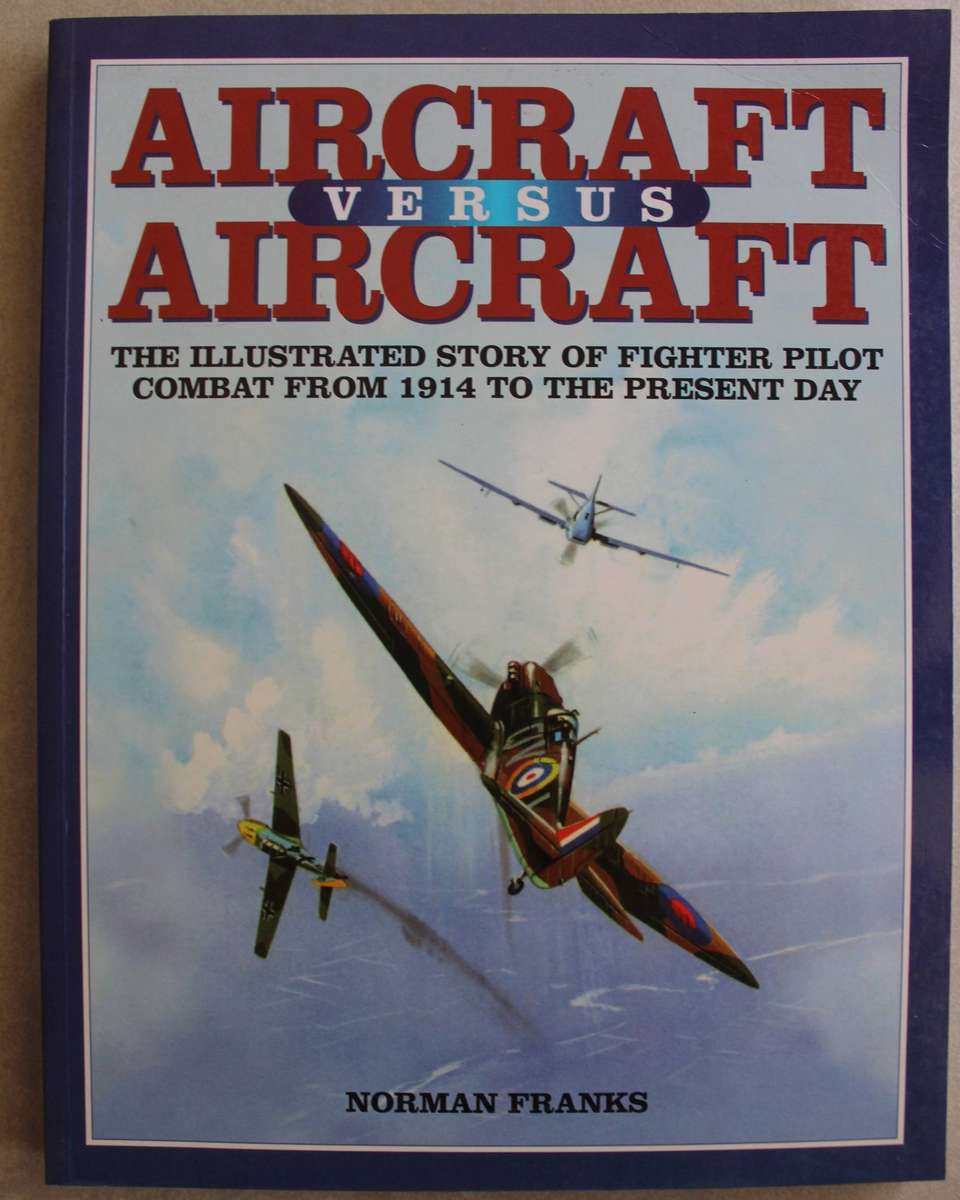 AIRCRAFT VERSUS AIRCRAFT: The Illustrated Story of Fighter Pilot Combat Since 1914 to the Present
