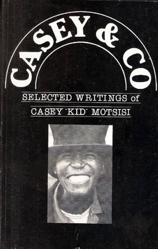 CASEY & CO - Selected Writings of Casey "Kid" Mosisi -- Mobothi Mutloatse (Ravan Press).