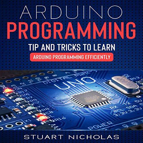 Arduino Programming: 3 in 1- Beginner`s Guide+ Tips and tricks+ Advanced methods to learn Arduino