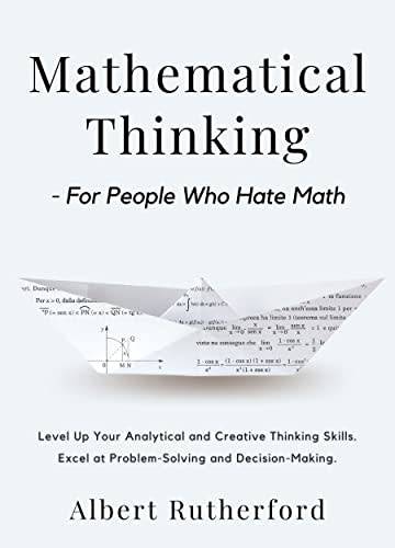 Mathematical Thinking - For People Who Hate Math: Level Up Your Analytical and Creative Thinking Ski