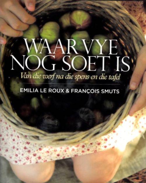 Waar Vye nog Soet Is Van die Werf na die Spens en die Tafel deur Emilia le Roux en Francois Smuts.
