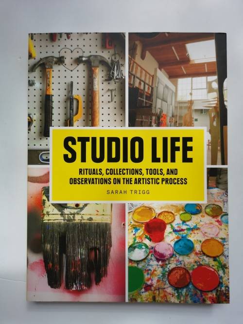 Studio Life: Rituals, Collections, Tools, and Observations on the Artistic Process  Sarah Trigg