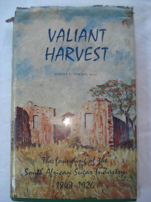 Valiant Harvest - Robert F Osborn (The founding of the South African Sugar Industry 1848-1926)