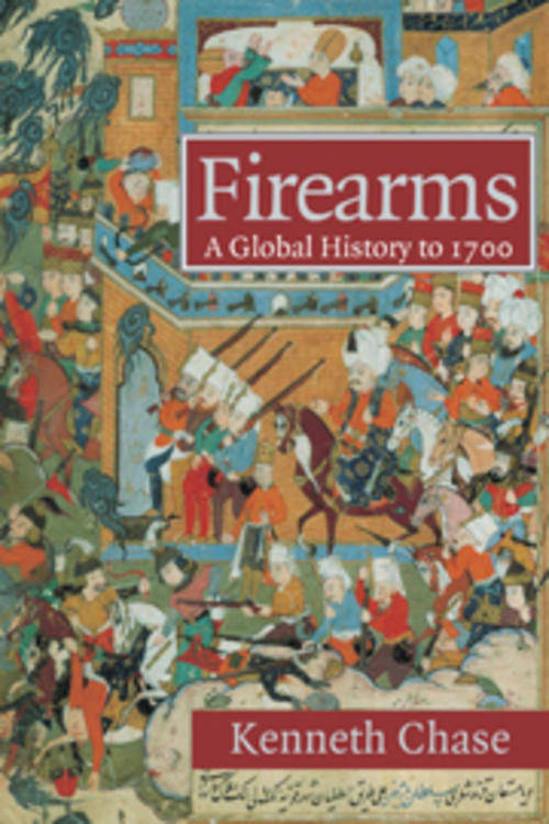 Firearms A Global History to 1700 Kenneth Chase, Cambridge University Press
