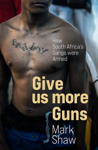 Give Us More Guns: How South Africas Gangs were Armed Mark Shaw
