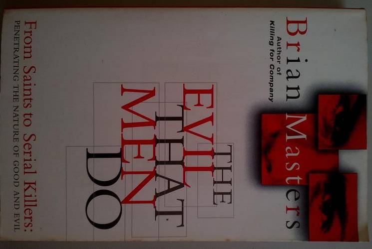 THE EVIL THAT MEN DO - FROM SAINTS TO SERIAL KILLERS - PENETRATING THE NATURE OF GOOD AND EVIL