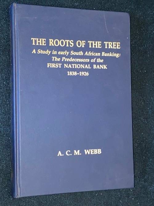 THE ROOTS OF THE TREE A STUDY IN EARLY SOUTH AFRICAN BANKING: FNB 1838-1926 BY A.C.M. WEBB