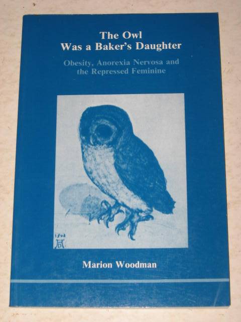 THE OWL WAS A BAKER'S DAUGHTER: OBESITY, ANOREXIA NERVOSA AND THE REPRESSED FEMININE - M. WOODMAN