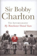 My Manchester United years: The Autobiography - Bobby Charlton