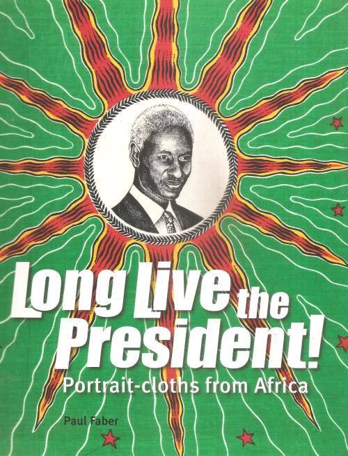 Long Live the President - Portrait Cloths from Africa By: Paul Faber