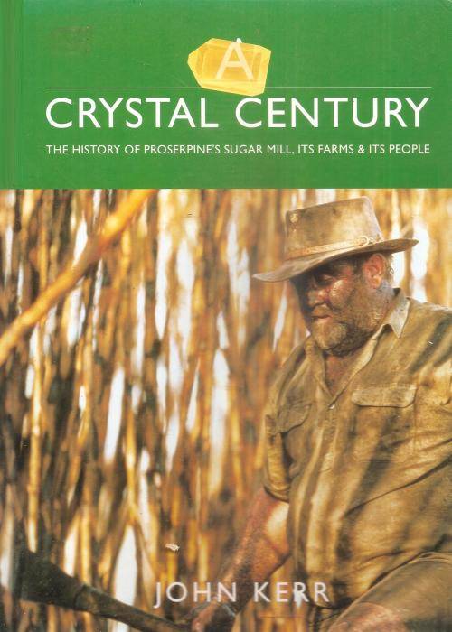Crystal Century - The History of Proserpine`s Sugar Mill, it`s Farms & it`s People By: John Kerr ***