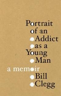 Portrait of an Addict as a Young Man by Bill Clegg