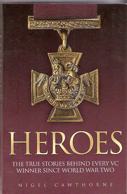 HEROES - THE TRUE STORY BEHIND EVERY VC WINNER SINCE WW2 - NIGEL CAWTHORNE