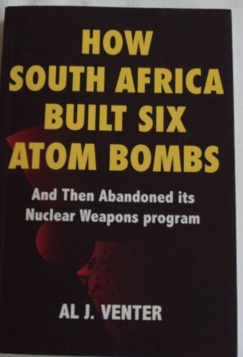 How South Africa Built Six Atom Bombs and Then Abandoned its Nuclear Weapons Program Al J Venter