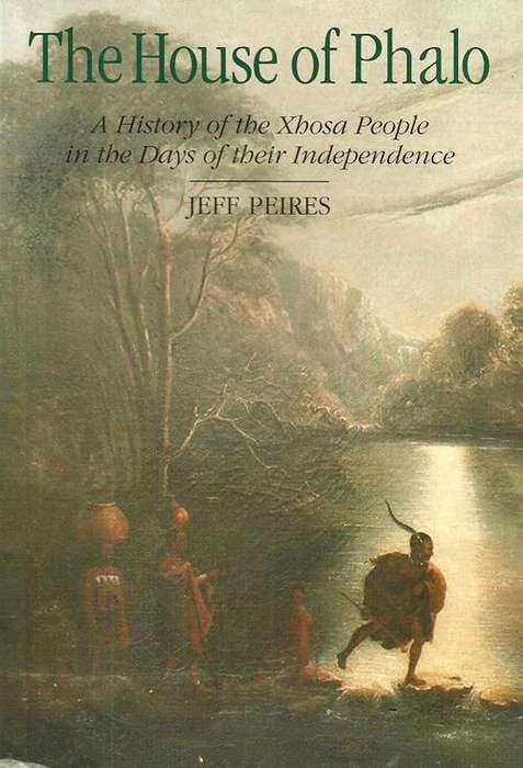 The House of Phalo - A History of the Xhosa People in the Days of their Independence by Jeff Peires