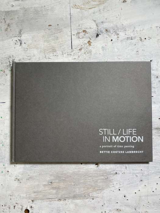 STILL/LIFE IN MOTION  a portrait of time passing by Bettie Coetzee-Lambrecht