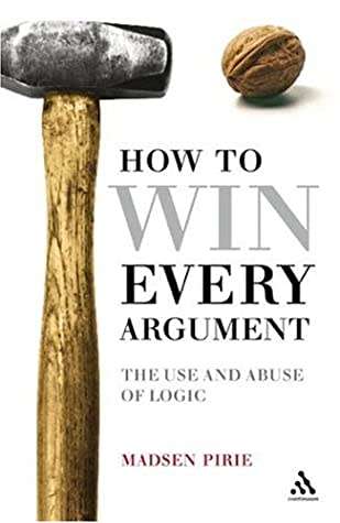 How to Win Every Argument by  by Madsen Pirie ~ The Use and Abuse of Logic