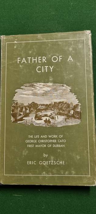 Father of a City. Life and work of George Christopher Cato, first Mayor of Durban. Eric Goetzsche.