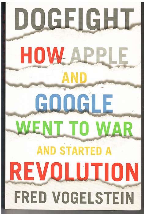 Dogfight: How Apple and Google Went to War and Started a Revolution - Fred Vogelstein