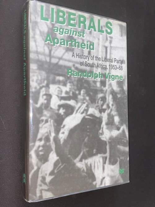LIBERALS AGAINST APARTHEID - HISTORY OF THE LIBERAL PARTY OF SOUTH AFRICA 1953 - 1968 BY R. VIGNE