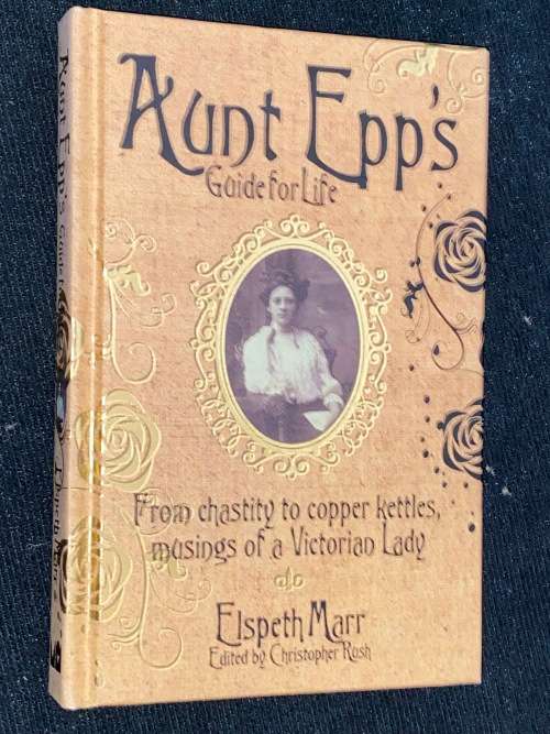 AUNT EPP`S GUIDE FOR LIFE FROM CHASTITY TO COPPER KETTLES, MUSINGS OF A VICTORIAN LADY