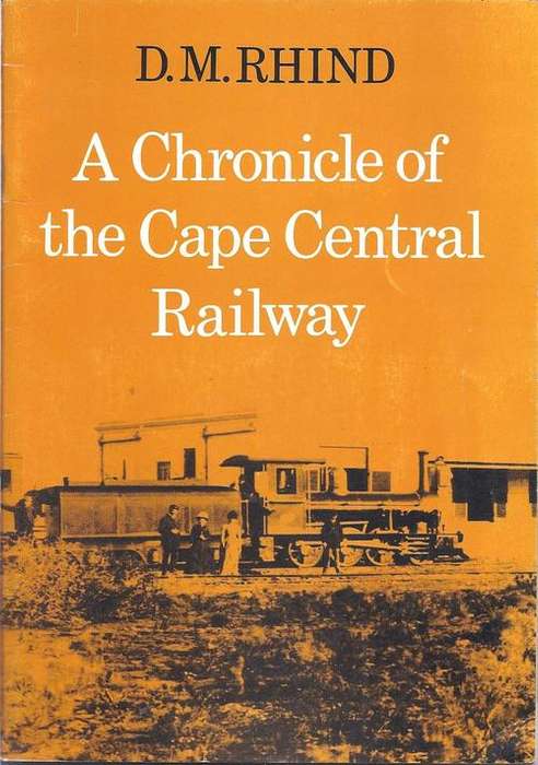A CHRONICLE OF THE CAPE CENTRAL RAILWAY - D. M. RHIND