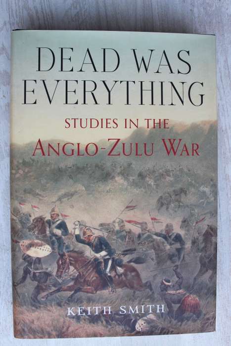 Dead Was Everything: Studies in the Anglo-Zulu War - Keith Smith