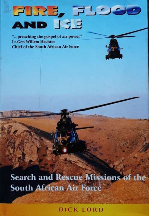 Fire, Flood and Ice, Search Rescue Missions of the South African Air Force by Dick Lord