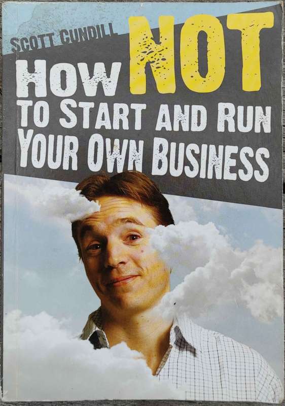 How Not To Start and Run Your Own Business by Scott Cundill