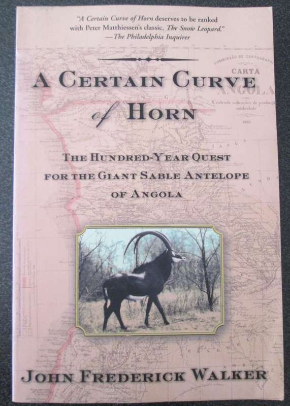 A Certain Curve of Horn: The 100 Year Quest for the Giant Sable Antelope of Angola, John F Walker