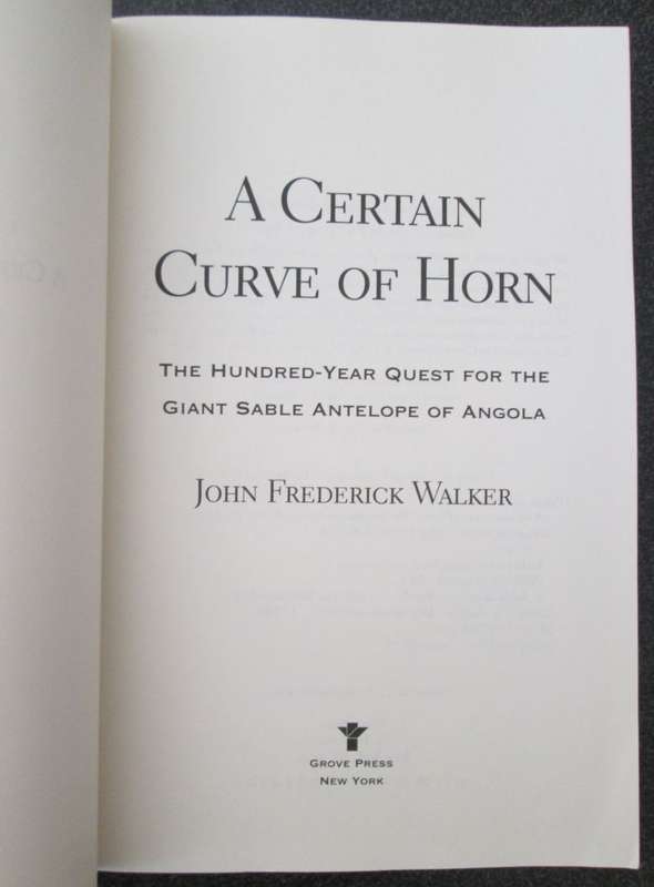 A Certain Curve of Horn: The 100 Year Quest for the Giant Sable Antelope of Angola, John F Walker