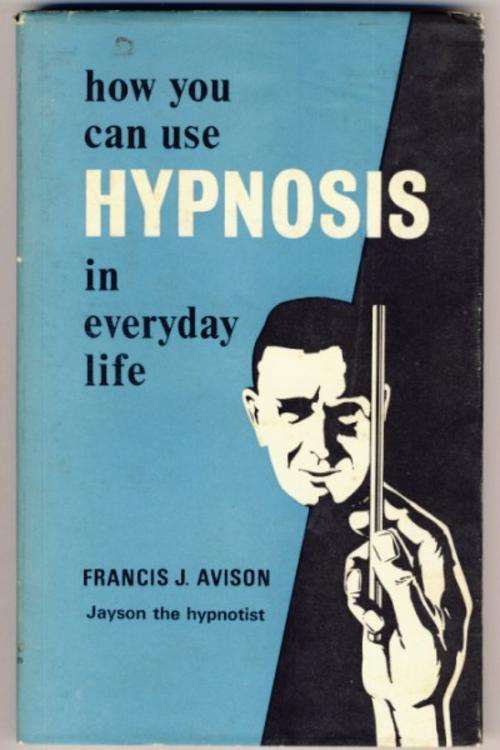How you can use hypnosis in everyday life - Francis J. Avison